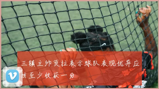 三镇主帅莫拉表示球队表现优异应该至少收获一分