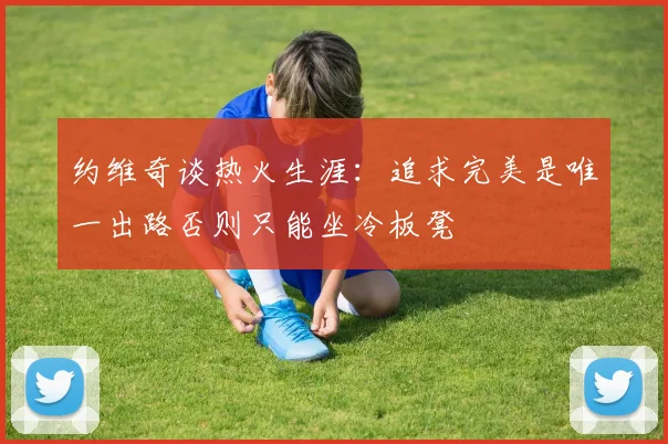 约维奇谈热火生涯：追求完美是唯一出路否则只能坐冷板凳