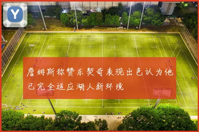 詹姆斯称赞东契奇表现出色认为他已完全适应湖人新环境