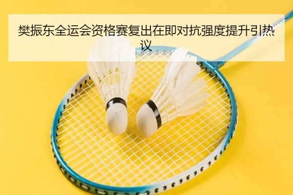 樊振东全运会资格赛复出在即对抗强度提升引热议